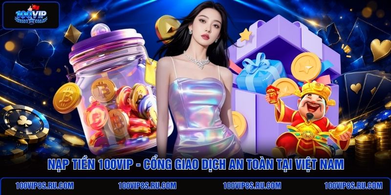 nap-tien-100vip-cong-giao-dich-an-toan-tai-viet-nam